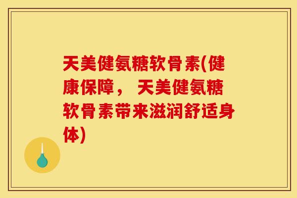 天美健氨糖软骨素(健康保障， 天美健氨糖软骨素带来滋润舒适身体)