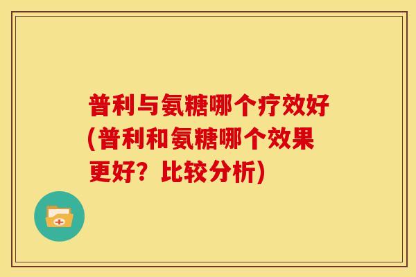 普利与氨糖哪个疗效好(普利和氨糖哪个效果更好？比较分析)