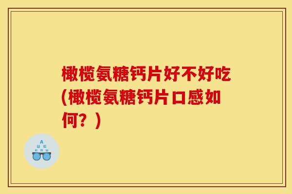 橄榄氨糖钙片好不好吃(橄榄氨糖钙片口感如何？)