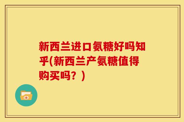 新西兰进口氨糖好吗知乎(新西兰产氨糖值得购买吗？)
