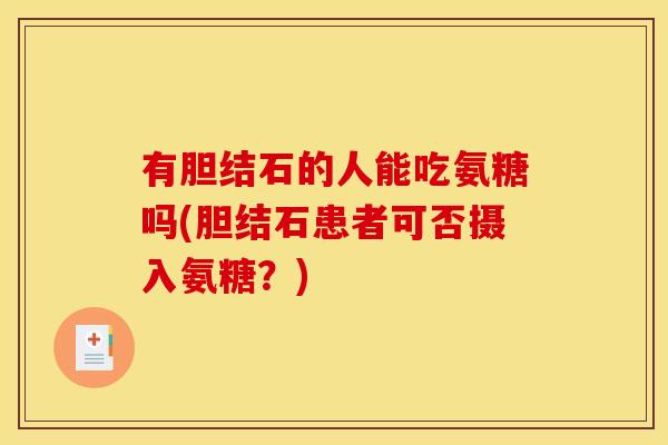 有胆结石的人能吃氨糖吗(胆结石患者可否摄入氨糖？)