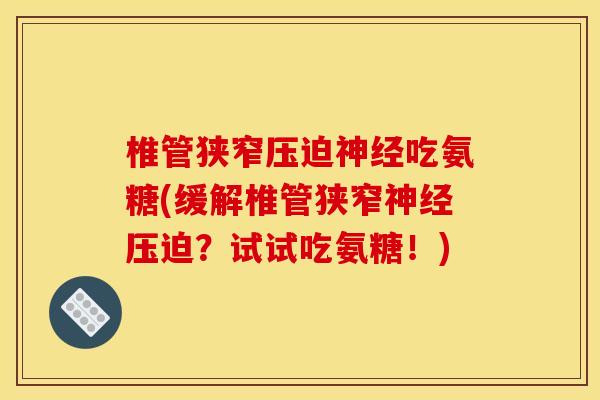 椎管狭窄压迫神经吃氨糖(缓解椎管狭窄神经压迫？试试吃氨糖！)