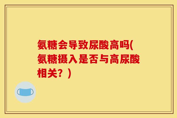 氨糖会导致尿酸高吗(氨糖摄入是否与高尿酸相关？)