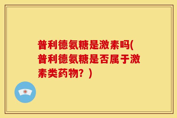 普利德氨糖是激素吗(普利德氨糖是否属于激素类药物？)