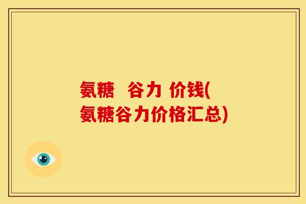氨糖  谷力 价钱(氨糖谷力价格汇总)-第1张图片-关节骑士