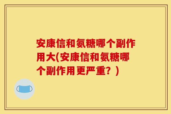 安康信和氨糖哪个副作用大(安康信和氨糖哪个副作用更严重？)