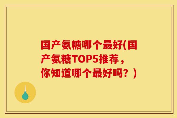 国产氨糖哪个最好(国产氨糖TOP5推荐，你知道哪个最好吗？)