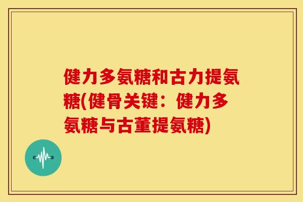 健力多氨糖和古力提氨糖(健骨关键：健力多氨糖与古董提氨糖)-第1张图片-关节骑士