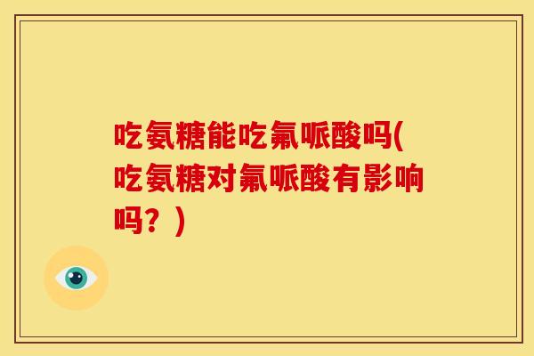 吃氨糖能吃氟哌酸吗(吃氨糖对氟哌酸有影响吗？)