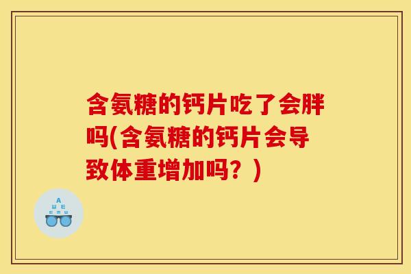 含氨糖的钙片吃了会胖吗(含氨糖的钙片会导致体重增加吗？)