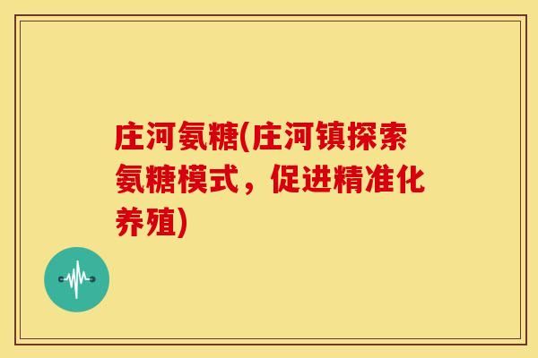 庄河氨糖(庄河镇探索氨糖模式，促进精准化养殖)