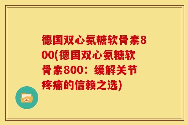 德国双心氨糖软骨素800(德国双心氨糖软骨素800：缓解关节疼痛的信赖之选)