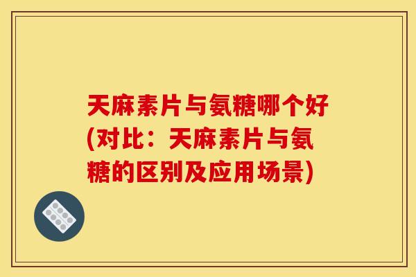 天麻素片与氨糖哪个好(对比：天麻素片与氨糖的区别及应用场景)