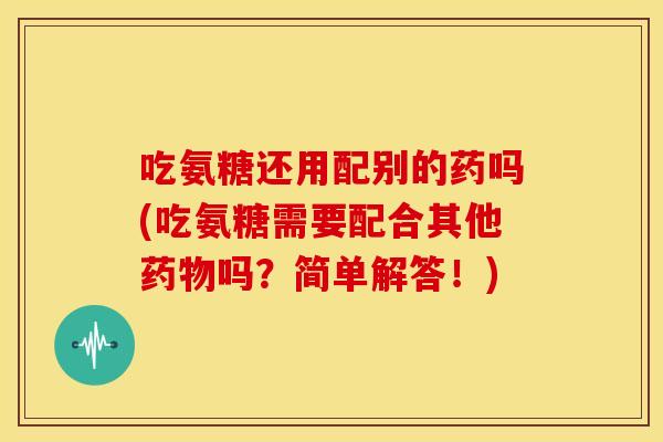 吃氨糖还用配别的药吗(吃氨糖需要配合其他药物吗？简单解答！)