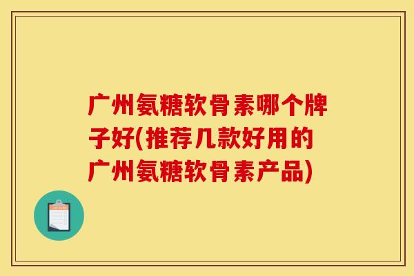 广州氨糖软骨素哪个牌子好(推荐几款好用的广州氨糖软骨素产品)