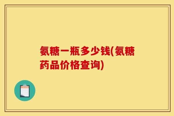氨糖一瓶多少钱(氨糖药品价格查询)-第1张图片-关节骑士