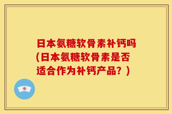 日本氨糖软骨素补钙吗(日本氨糖软骨素是否适合作为补钙产品？)