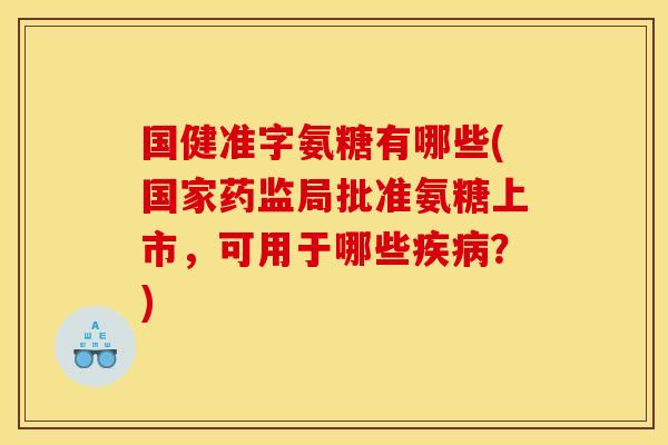 国健准字氨糖有哪些(国家药监局批准氨糖上市，可用于哪些疾病？)