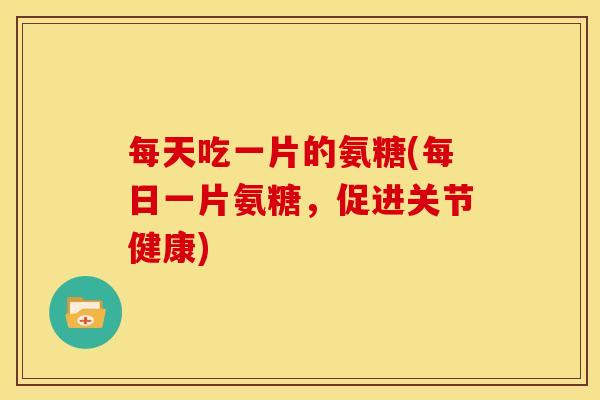 每天吃一片的氨糖(每日一片氨糖，促进关节健康)