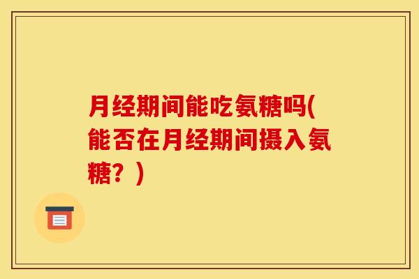 月经期间能吃氨糖吗(能否在月经期间摄入氨糖？)