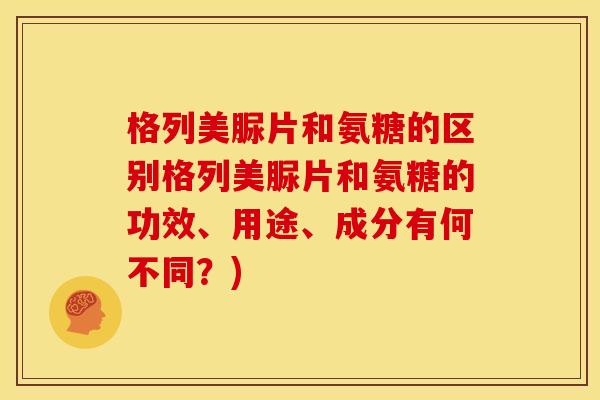 格列美脲片和氨糖的区别格列美脲片和氨糖的功效、用途、成分有何不同？)