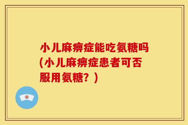 小儿麻痹症能吃氨糖吗(小儿麻痹症患者可否服用氨糖？)