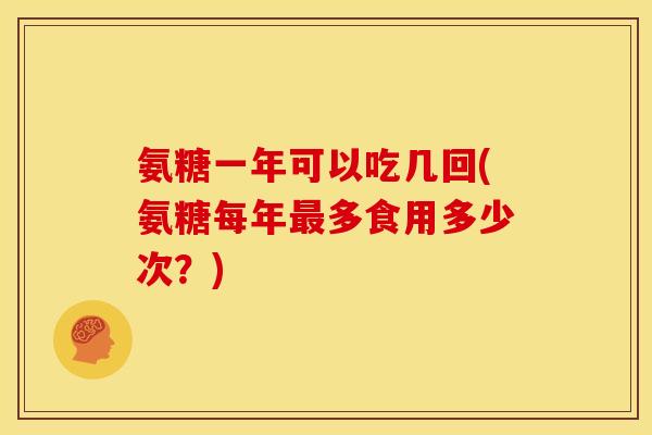 氨糖一年可以吃几回(氨糖每年最多食用多少次？)