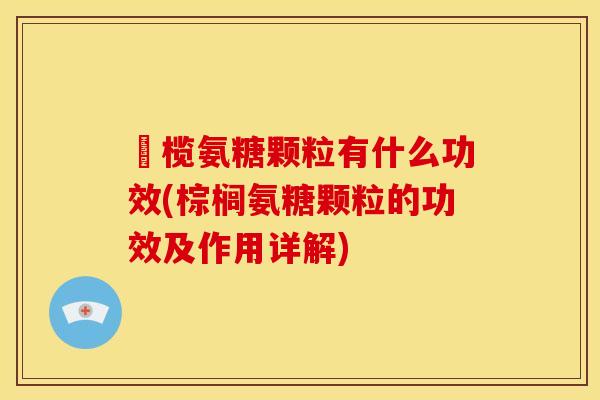 棷榄氨糖颗粒有什么功效(棕榈氨糖颗粒的功效及作用详解)