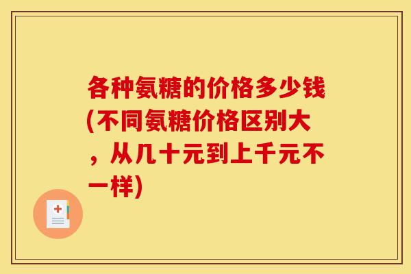 各种氨糖的价格多少钱(不同氨糖价格区别大，从几十元到上千元不一样)