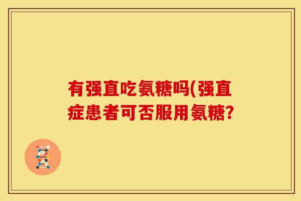 有强直吃氨糖吗(强直症患者可否服用氨糖?-第1张图片-关节骑士 有强直吃氨糖吗(强直症患者可否服用氨糖?-第1张图片-关节骑士