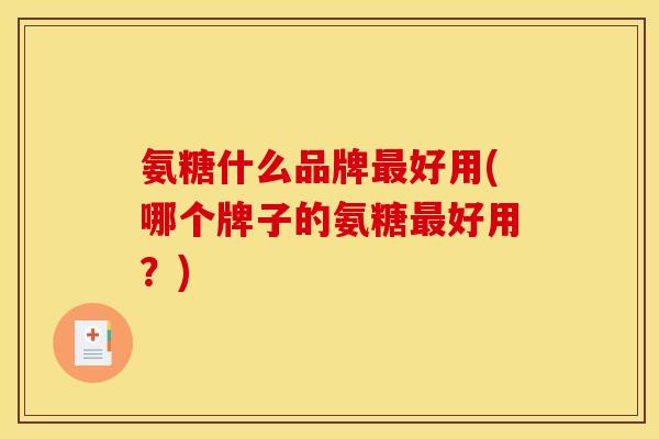 氨糖什么品牌最好用(哪个牌子的氨糖最好用？)