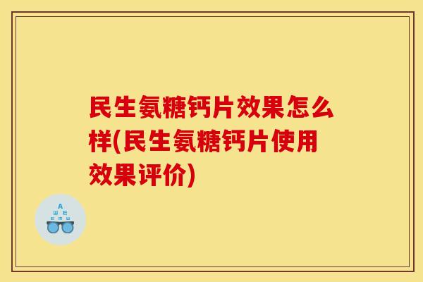民生氨糖钙片效果怎么样(民生氨糖钙片使用效果评价)