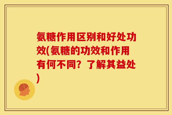 氨糖作用区别和好处功效(氨糖的功效和作用有何不同？了解其益处)