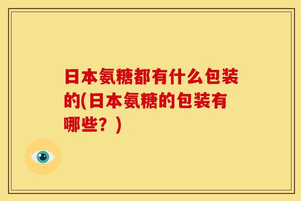 日本氨糖都有什么包装的(日本氨糖的包装有哪些?)-第1张图片-关节骑士 日本氨糖都有什么包装的(日本氨糖的包装有哪些?)-第1张图片-关节骑士