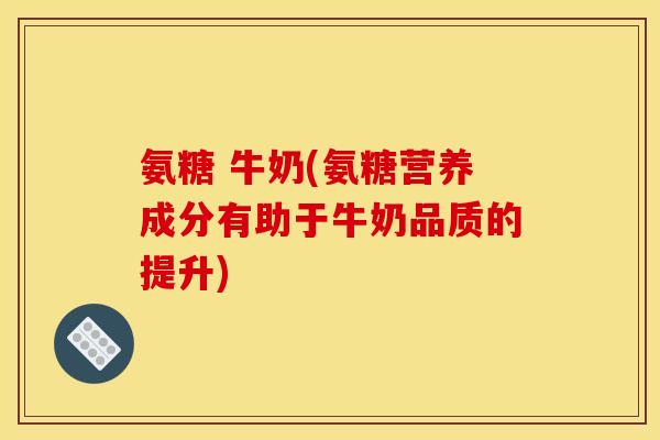 氨糖 牛奶(氨糖营养成分有助于牛奶品质的提升)
