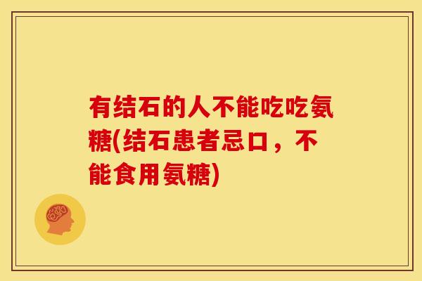 有结石的人不能吃吃氨糖(结石患者忌口，不能食用氨糖)