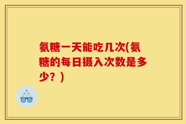 氨糖一天能吃几次(氨糖的每日摄入次数是多少？)