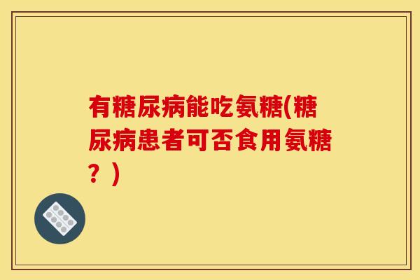 有糖尿病能吃氨糖(糖尿病患者可否食用氨糖？)