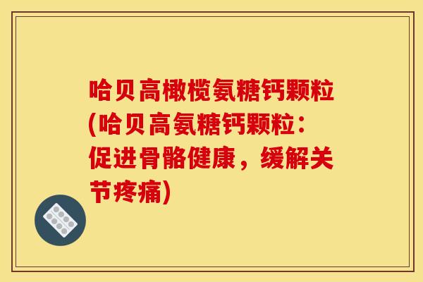 哈贝高橄榄氨糖钙颗粒(哈贝高氨糖钙颗粒：促进骨骼健康，缓解关节疼痛)-第1张图片-关节骑士