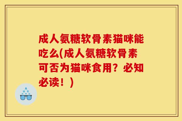 成人氨糖软骨素猫咪能吃么(成人氨糖软骨素可否为猫咪食用？必知必读！)-第1张图片-关节骑士