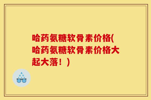 哈药氨糖软骨素价格(哈药氨糖软骨素价格大起大落！)