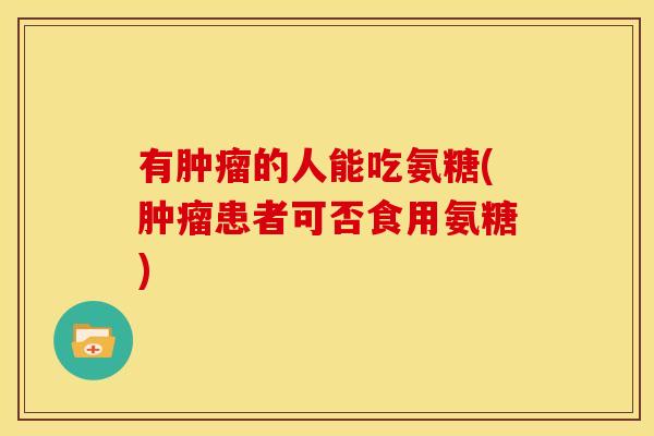 有肿瘤的人能吃氨糖(肿瘤患者可否食用氨糖)