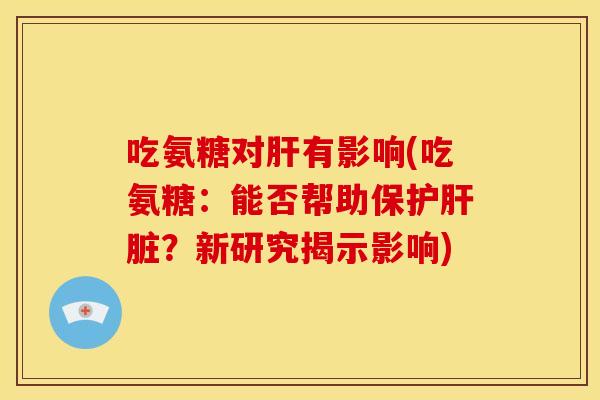 吃氨糖对肝有影响(吃氨糖：能否帮助保护肝脏？新研究揭示影响)