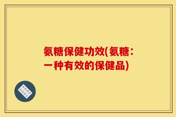 氨糖保健功效(氨糖：一种有效的保健品)