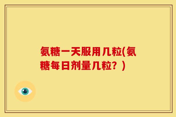氨糖一天服用几粒(氨糖每日剂量几粒？)