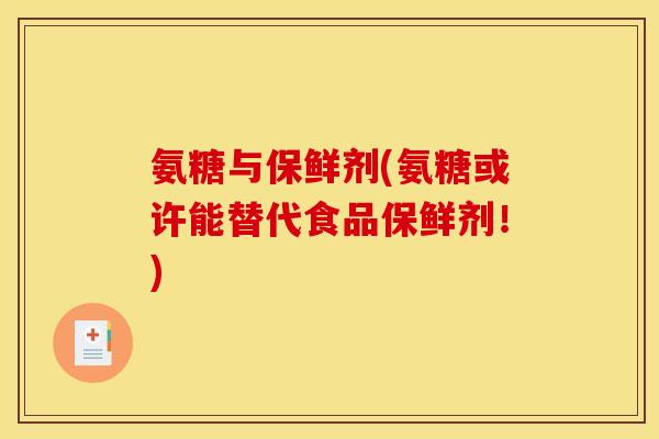 氨糖与保鲜剂(氨糖或许能替代食品保鲜剂！)
