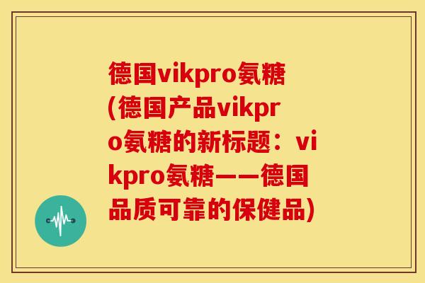 德国vikpro氨糖(德国产品vikpro氨糖的新标题:vikpro氨糖——德国品质可靠的保健品)-第1张图片-关节骑士 德国vikpro氨糖(德国产品vikpro氨糖的新标题:vikpro氨糖——德国品质可靠的保健品)-第1张图片-关节骑士