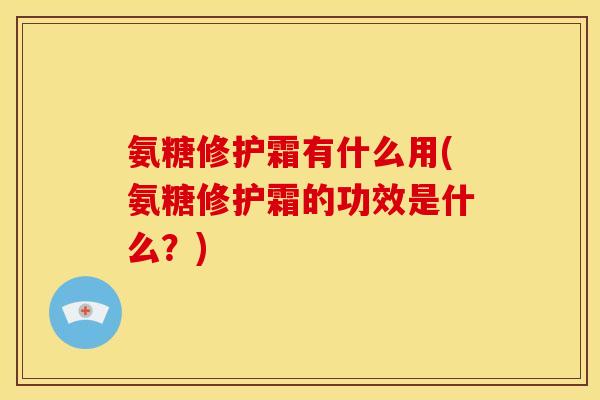 氨糖修护霜有什么用(氨糖修护霜的功效是什么？)