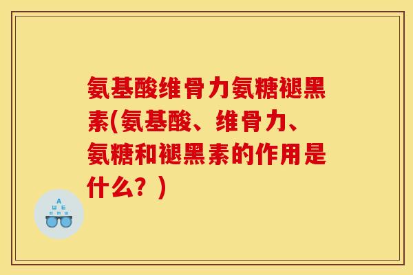 氨基酸维骨力氨糖褪黑素(氨基酸、维骨力、氨糖和褪黑素的作用是什么？)