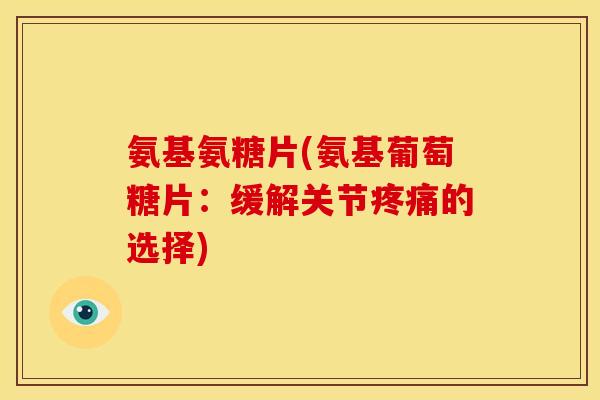 氨基氨糖片(氨基葡萄糖片：缓解关节疼痛的选择)